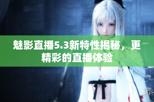 魅影直播5.3新特性揭秘，更精彩的直播体验