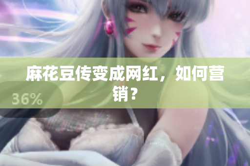 麻花豆传变成网红，如何营销？
