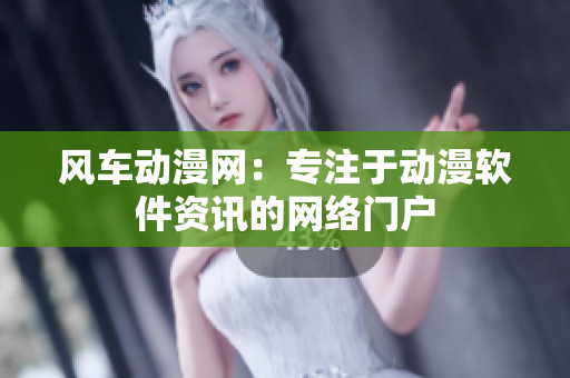 风车动漫网：专注于动漫软件资讯的网络门户