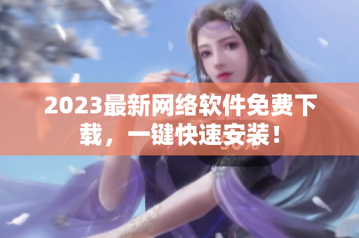 2023最新网络软件免费下载，一键快速安装！