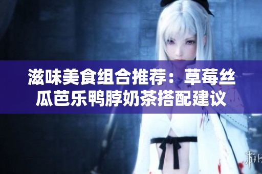 滋味美食组合推荐：草莓丝瓜芭乐鸭脖奶茶搭配建议