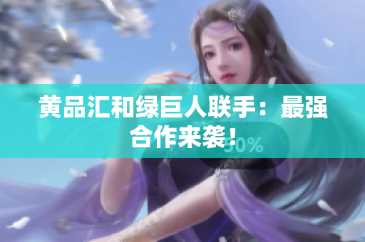 黄品汇和绿巨人联手：最强合作来袭！