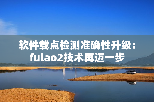 软件载点检测准确性升级：fulao2技术再迈一步