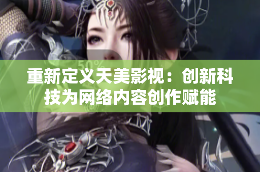 重新定义天美影视：创新科技为网络内容创作赋能