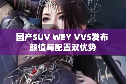国产SUV WEY VV5发布 颜值与配置双优势