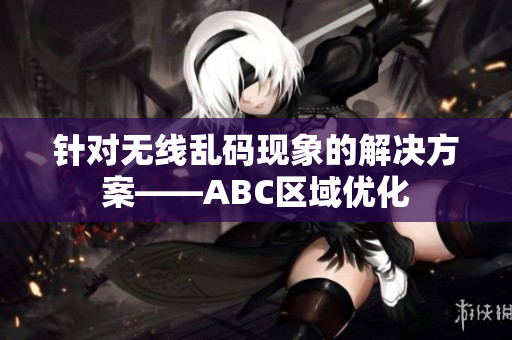 针对无线乱码现象的解决方案——ABC区域优化