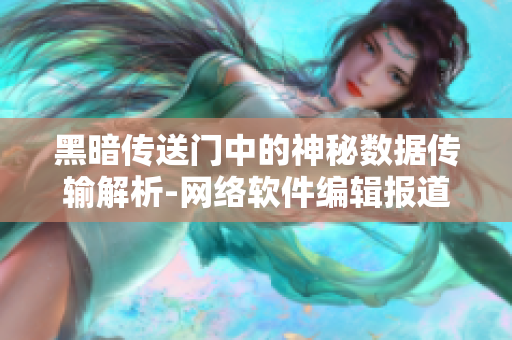 黑暗传送门中的神秘数据传输解析-网络软件编辑报道