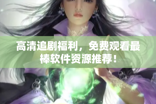 高清追剧福利，免费观看最棒软件资源推荐！