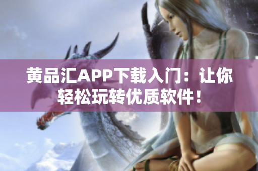 黄品汇APP下载入门：让你轻松玩转优质软件！