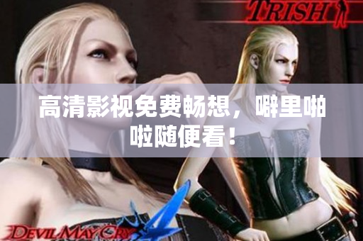 高清影视免费畅想，噼里啪啦随便看！