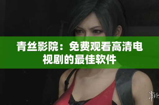 青丝影院：免费观看高清电视剧的最佳软件
