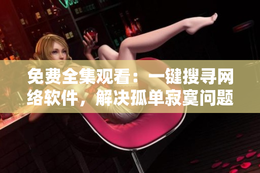 免费全集观看：一键搜寻网络软件，解决孤单寂寞问题