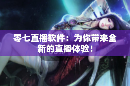 零七直播软件：为你带来全新的直播体验！