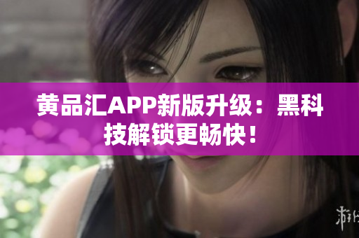 黄品汇APP新版升级：黑科技解锁更畅快！