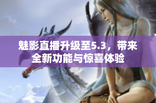 魅影直播升级至5.3，带来全新功能与惊喜体验