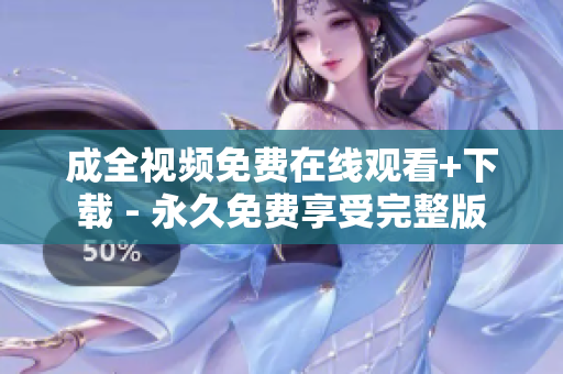 成全视频免费在线观看+下载 - 永久免费享受完整版