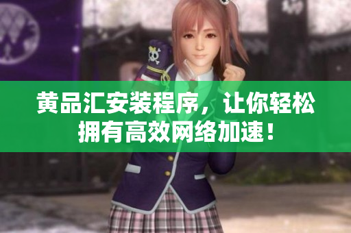 黄品汇安装程序，让你轻松拥有高效网络加速！