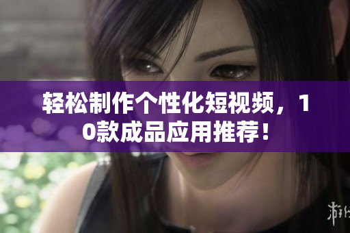 轻松制作个性化短视频，10款成品应用推荐！