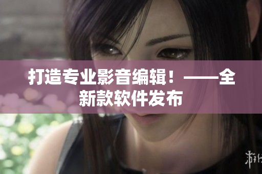 打造专业影音编辑！——全新款软件发布