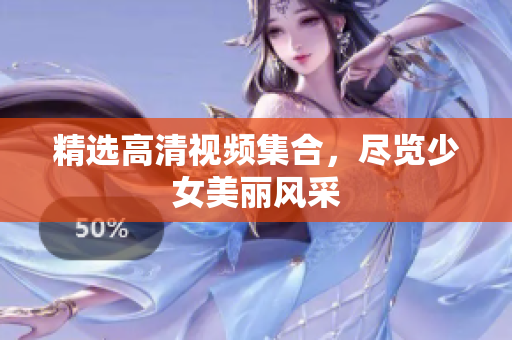 精选高清视频集合，尽览少女美丽风采