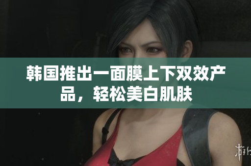 韩国推出一面膜上下双效产品，轻松美白肌肤