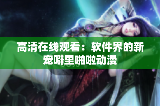 高清在线观看：软件界的新宠噼里啪啦动漫