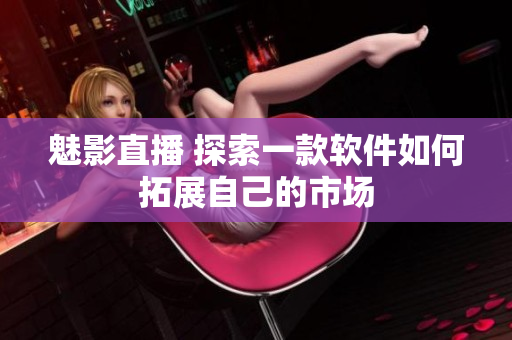 魅影直播 探索一款软件如何拓展自己的市场