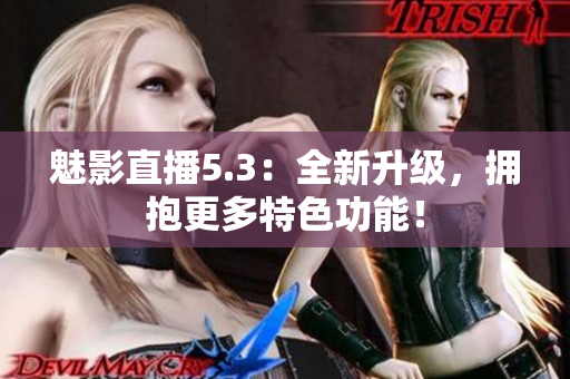 魅影直播5.3：全新升级，拥抱更多特色功能！