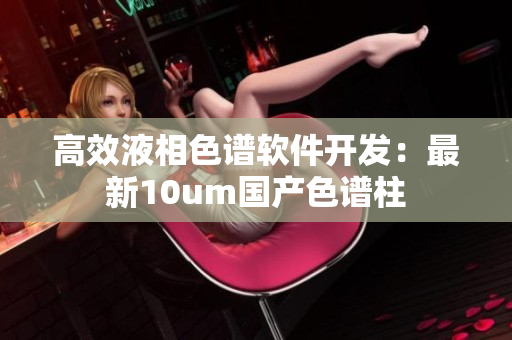 高效液相色谱软件开发：最新10um国产色谱柱