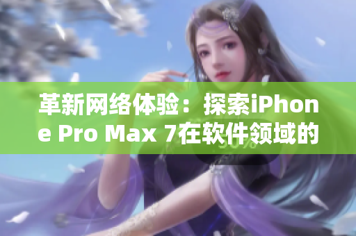 革新网络体验：探索iPhone Pro Max 7在软件领域的优势