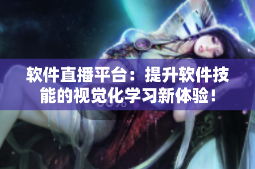 软件直播平台：提升软件技能的视觉化学习新体验！