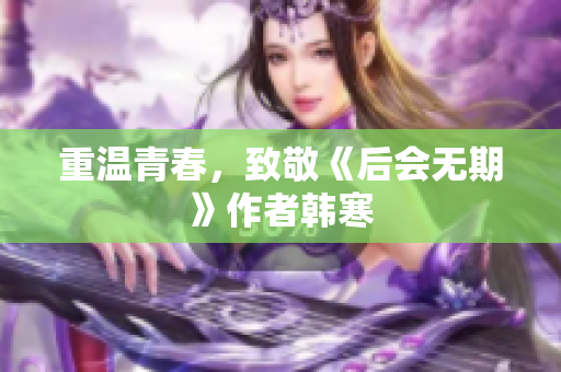 重温青春，致敬《后会无期》作者韩寒