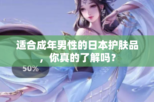 适合成年男性的日本护肤品，你真的了解吗？