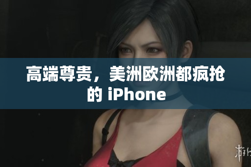 高端尊贵，美洲欧洲都疯抢的 iPhone