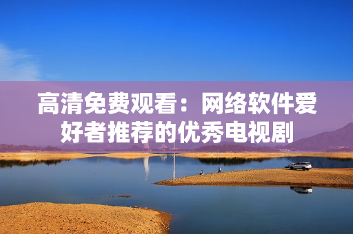 高清免费观看：网络软件爱好者推荐的优秀电视剧