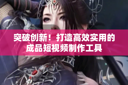 突破创新！打造高效实用的成品短视频制作工具