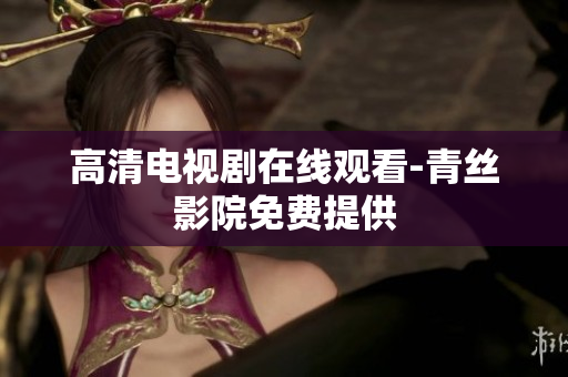 高清电视剧在线观看-青丝影院免费提供