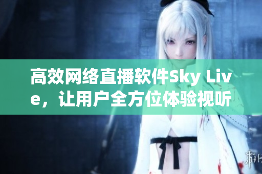 高效网络直播软件Sky Live，让用户全方位体验视听盛宴