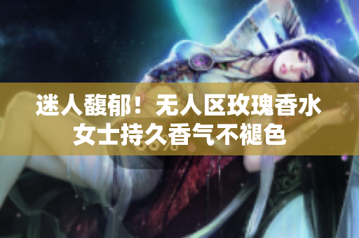 迷人馥郁！无人区玫瑰香水女士持久香气不褪色