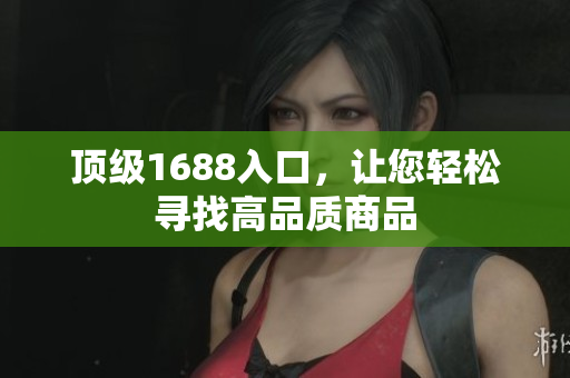 顶级1688入口，让您轻松寻找高品质商品