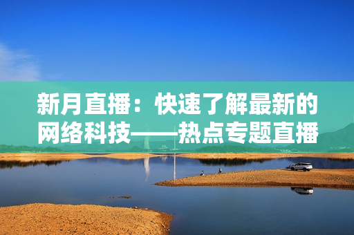 新月直播：快速了解最新的网络科技——热点专题直播