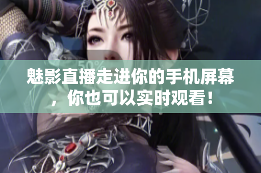 魅影直播走进你的手机屏幕，你也可以实时观看！