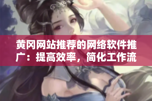 黄冈网站推荐的网络软件推广：提高效率，简化工作流程