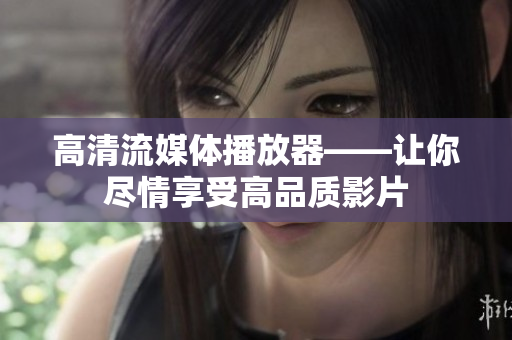 高清流媒体播放器——让你尽情享受高品质影片