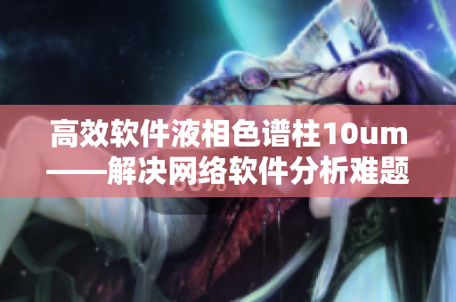 高效软件液相色谱柱10um——解决网络软件分析难题