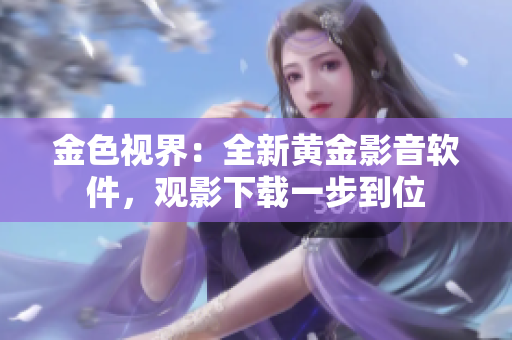 金色视界：全新黄金影音软件，观影下载一步到位