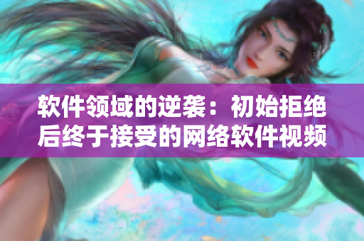软件领域的逆袭：初始拒绝后终于接受的网络软件视频