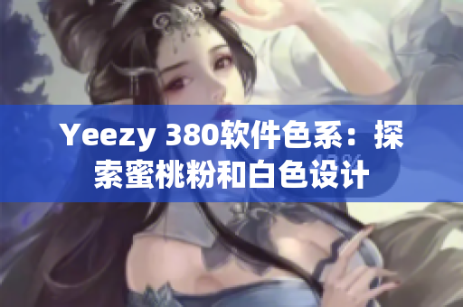 Yeezy 380软件色系：探索蜜桃粉和白色设计