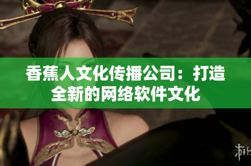 香蕉人文化传播公司：打造全新的网络软件文化