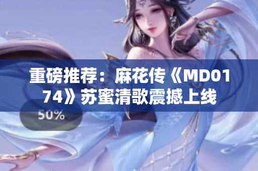 重磅推荐：麻花传《MD0174》苏蜜清歌震撼上线